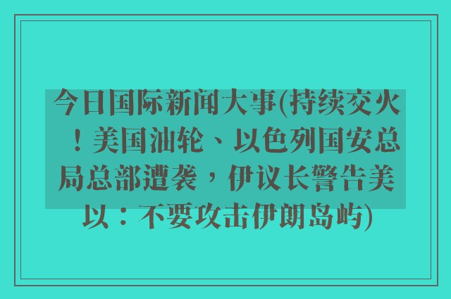 今日国际新闻大事(持续交火！美国油轮、以色列国安总局总部遭袭，伊议长警告美以：不要攻击伊朗岛屿)