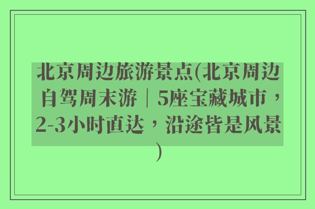 北京周边旅游景点(北京周边自驾周末游｜5座宝藏城市，2-3小时直达，沿途皆是风景)