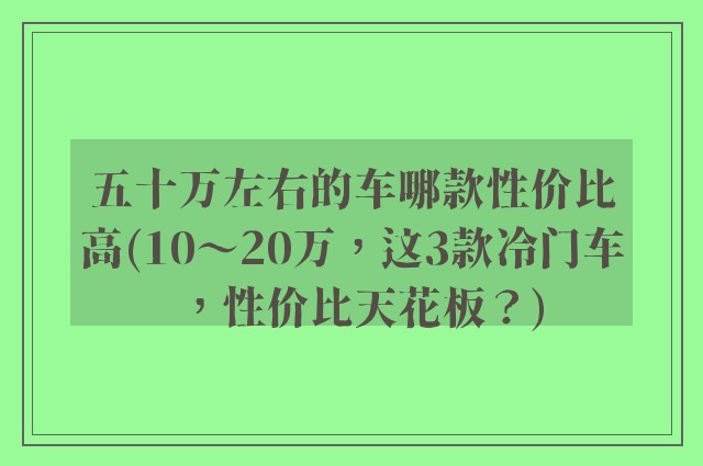 五十万左右的车哪款性价比高(10～20万，这3款冷门车，性价比天花板？)