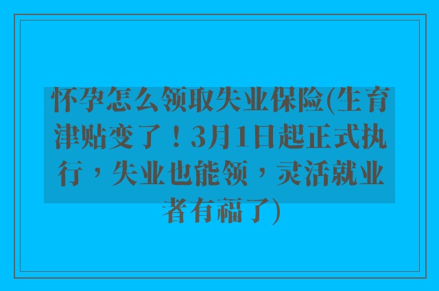 怀孕怎么领取失业保险(生育津贴变了！3月1日起正式执行，失业也能领，灵活就业者有福了)