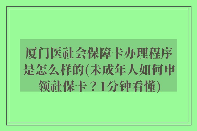 厦门医社会保障卡办理程序是怎么样的(未成年人如何申领社保卡？1分钟看懂)