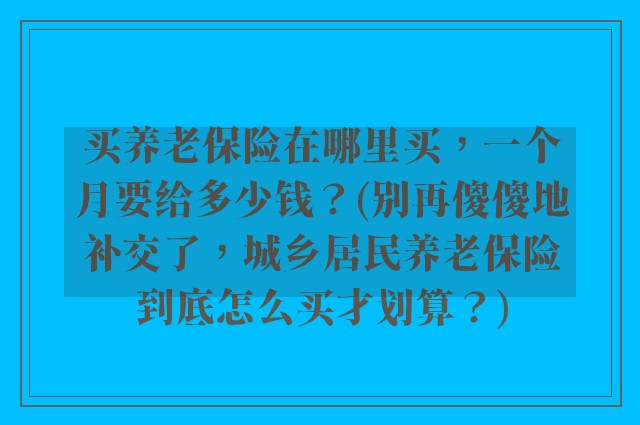 买养老保险在哪里买，一个月要给多少钱？(别再傻傻地补交了，城乡居民养老保险到底怎么买才划算？)