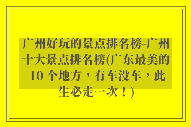 广州好玩的景点排名榜-广州十大景点排名榜(广东最美的 10 个地方，有车没车，此生必走一次！)