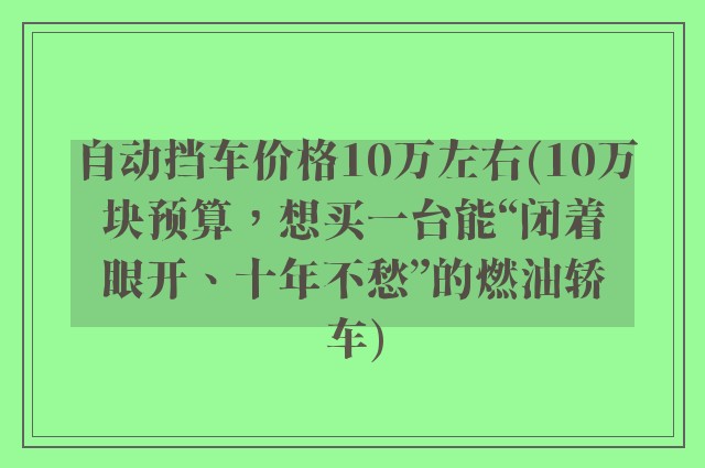 自动挡车价格10万左右(10万块预算，想买一台能“闭着眼开、十年不愁”的燃油轿车)
