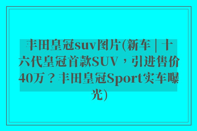 丰田皇冠suv图片(新车 | 十六代皇冠首款SUV，引进售价40万？丰田皇冠Sport实车曝光)