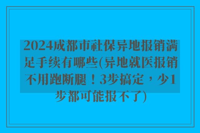 2024成都市社保异地报销满足手续有哪些(异地就医报销不用跑断腿！3步搞定，少1步都可能报不了)