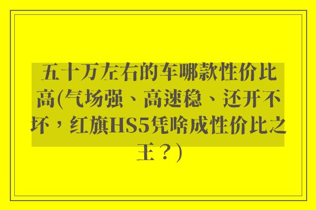 五十万左右的车哪款性价比高(气场强、高速稳、还开不坏，红旗HS5凭啥成性价比之王？)