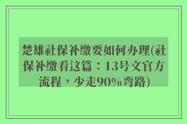楚雄社保补缴要如何办理(社保补缴看这篇：13号文官方流程，少走90%弯路)