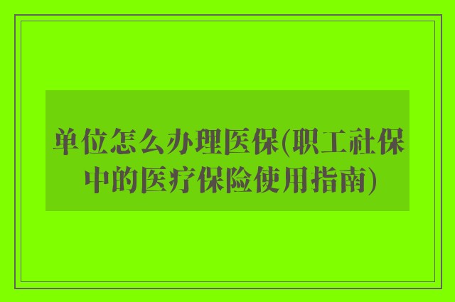 单位怎么办理医保(职工社保中的医疗保险使用指南)