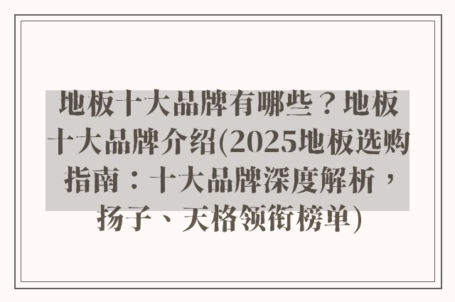 地板十大品牌有哪些？地板十大品牌介绍(2025地板选购指南：十大品牌深度解析，扬子、天格领衔榜单)