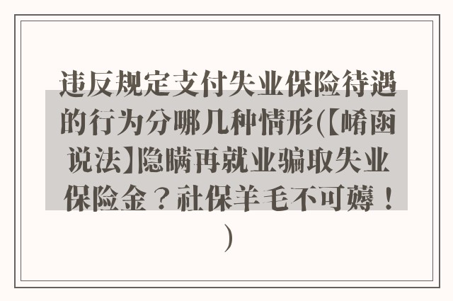 违反规定支付失业保险待遇的行为分哪几种情形(【崤函说法】隐瞒再就业骗取失业保险金？社保羊毛不可薅！)