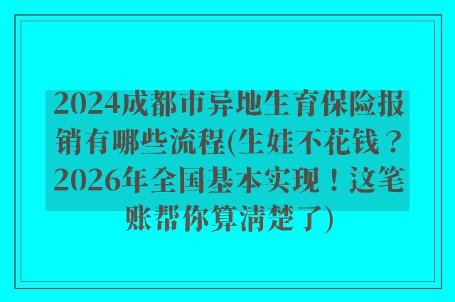 2024成都市异地生育保险报销有哪些流程(生娃不花钱？2026年全国基本实现！这笔账帮你算清楚了)