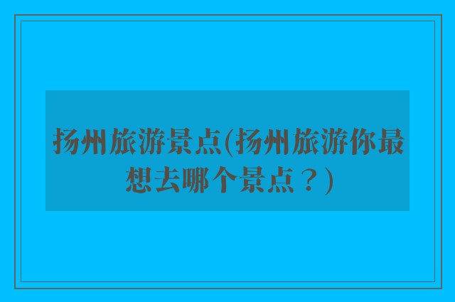 扬州旅游景点(扬州旅游你最想去哪个景点？)