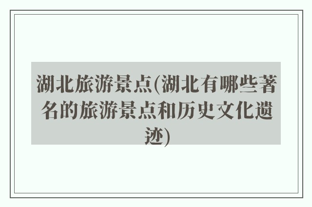 湖北旅游景点(湖北有哪些著名的旅游景点和历史文化遗迹)