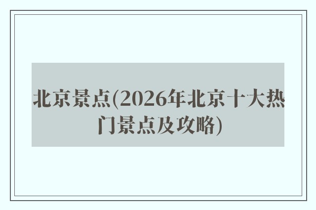北京景点(2026年北京十大热门景点及攻略)