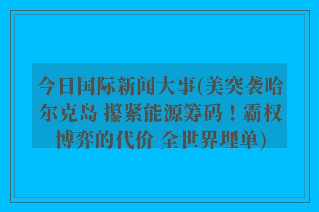 今日国际新闻大事(美突袭哈尔克岛 攥紧能源筹码！霸权博弈的代价 全世界埋单)