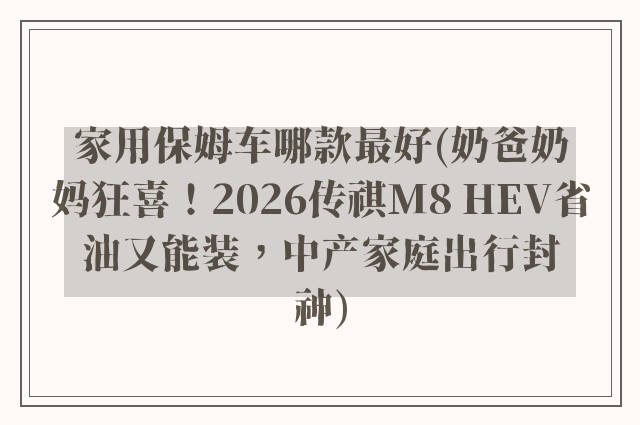 家用保姆车哪款最好(奶爸奶妈狂喜！2026传祺M8 HEV省油又能装，中产家庭出行封神)