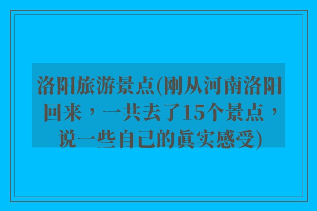 洛阳旅游景点(刚从河南洛阳回来，一共去了15个景点，说一些自己的真实感受)