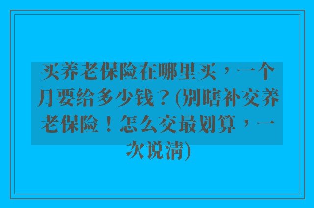 买养老保险在哪里买，一个月要给多少钱？(别瞎补交养老保险！怎么交最划算，一次说清)