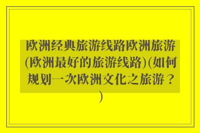 欧洲经典旅游线路欧洲旅游(欧洲最好的旅游线路)(如何规划一次欧洲文化之旅游？)