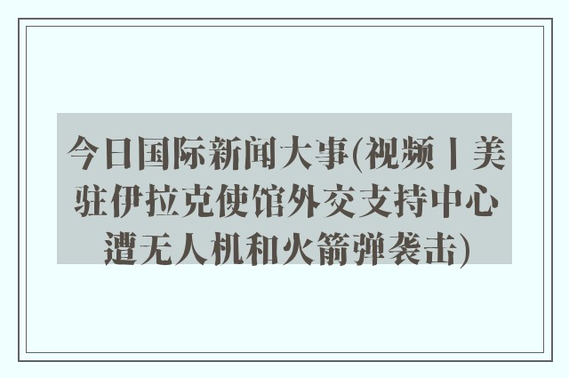 今日国际新闻大事(视频丨美驻伊拉克使馆外交支持中心遭无人机和火箭弹袭击)