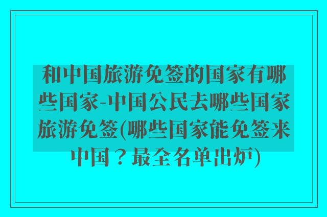 和中国旅游免签的国家有哪些国家-中国公民去哪些国家旅游免签(哪些国家能免签来中国？最全名单出炉)