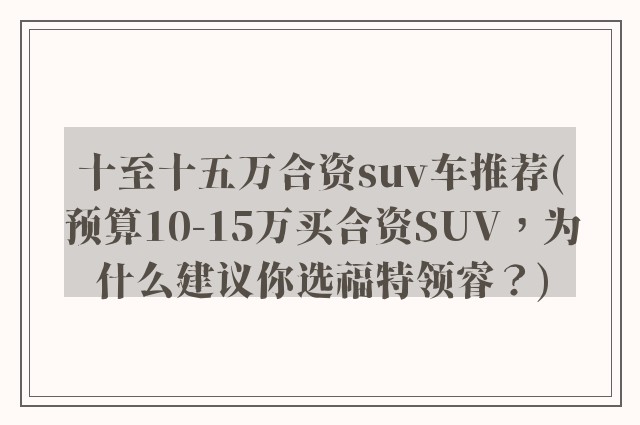 十至十五万合资suv车推荐(预算10-15万买合资SUV，为什么建议你选福特领睿？)