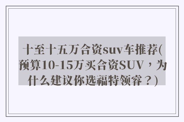 十至十五万合资suv车推荐(预算10-15万买合资SUV，为什么建议你选福特领睿？)
