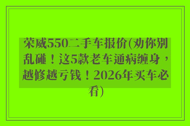 荣威550二手车报价(劝你别乱碰！这5款老车通病缠身，越修越亏钱！2026年买车必看)