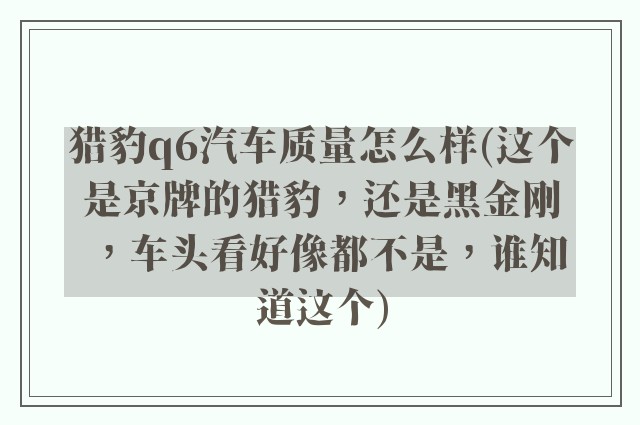 猎豹q6汽车质量怎么样(这个是京牌的猎豹，还是黑金刚，车头看好像都不是，谁知道这个)