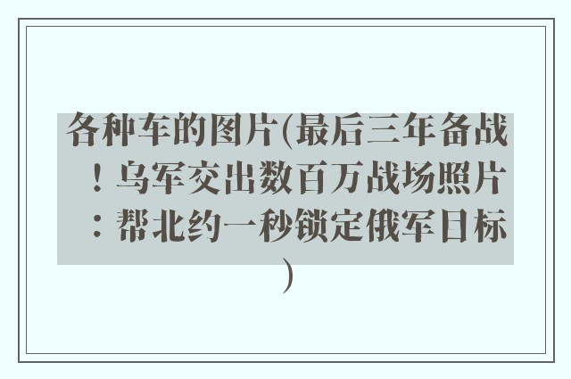 各种车的图片(最后三年备战！乌军交出数百万战场照片：帮北约一秒锁定俄军目标)