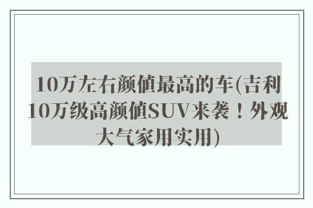 10万左右颜值最高的车(吉利10万级高颜值SUV来袭！外观大气家用实用)