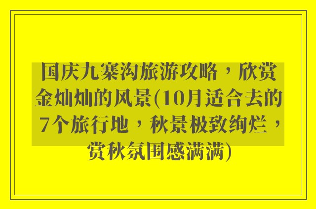 国庆九寨沟旅游攻略，欣赏金灿灿的风景(10月适合去的7个旅行地，秋景极致绚烂，赏秋氛围感满满)