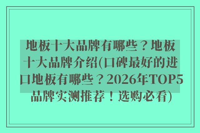 地板十大品牌有哪些？地板十大品牌介绍(口碑最好的进口地板有哪些？2026年TOP5品牌实测推荐！选购必看)