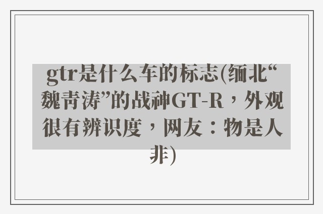gtr是什么车的标志(缅北“魏青涛”的战神GT-R，外观很有辨识度，网友：物是人非)