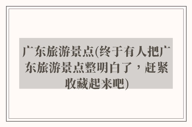 广东旅游景点(终于有人把广东旅游景点整明白了，赶紧收藏起来吧)