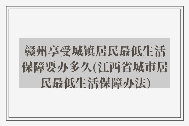 赣州享受城镇居民最低生活保障要办多久(江西省城市居民最低生活保障办法)
