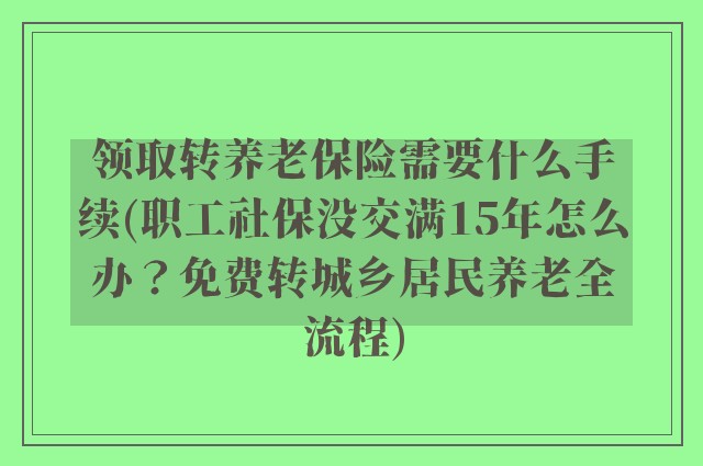领取转养老保险需要什么手续(职工社保没交满15年怎么办？免费转城乡居民养老全流程)