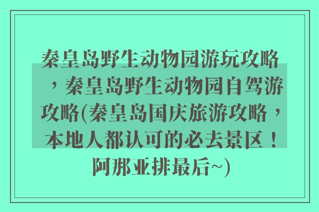 秦皇岛野生动物园游玩攻略，秦皇岛野生动物园自驾游攻略(秦皇岛国庆旅游攻略，本地人都认可的必去景区！阿那亚排最后~)