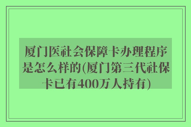 厦门医社会保障卡办理程序是怎么样的(厦门第三代社保卡已有400万人持有)