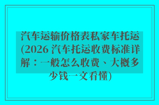 汽车运输价格表私家车托运(2026 汽车托运收费标准详解：一般怎么收费、大概多少钱一文看懂)