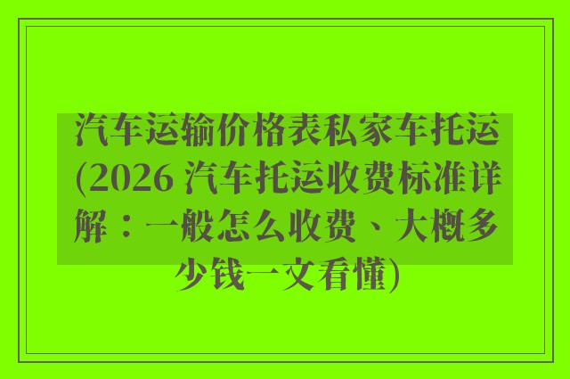 汽车运输价格表私家车托运(2026 汽车托运收费标准详解：一般怎么收费、大概多少钱一文看懂)