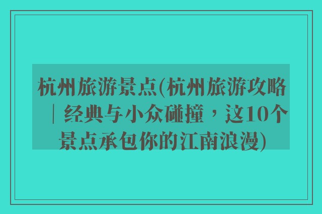 杭州旅游景点(杭州旅游攻略｜经典与小众碰撞，这10个景点承包你的江南浪漫)