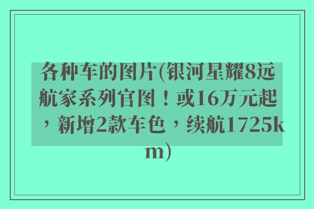 各种车的图片(银河星耀8远航家系列官图！或16万元起，新增2款车色，续航1725km)
