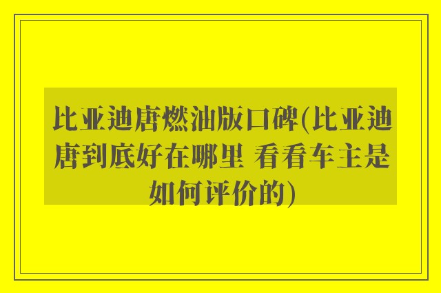 比亚迪唐燃油版口碑(比亚迪唐到底好在哪里 看看车主是如何评价的)