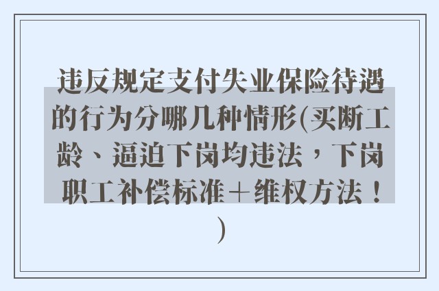 违反规定支付失业保险待遇的行为分哪几种情形(买断工龄、逼迫下岗均违法，下岗职工补偿标准＋维权方法！)