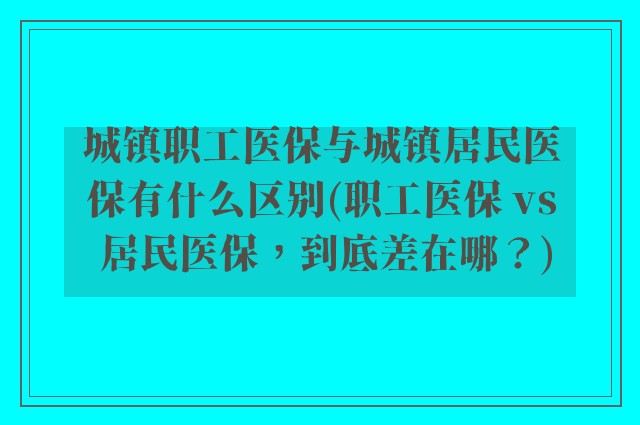 城镇职工医保与城镇居民医保有什么区别(职工医保 vs 居民医保，到底差在哪？)