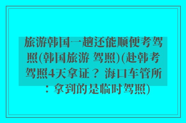 旅游韩国一趟还能顺便考驾照(韩国旅游 驾照)(赴韩考驾照4天拿证？ 海口车管所：拿到的是临时驾照)