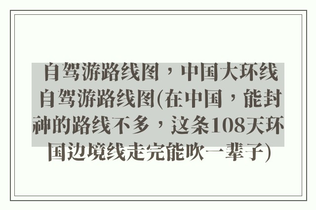 自驾游路线图，中国大环线自驾游路线图(在中国，能封神的路线不多，这条108天环国边境线走完能吹一辈子)
