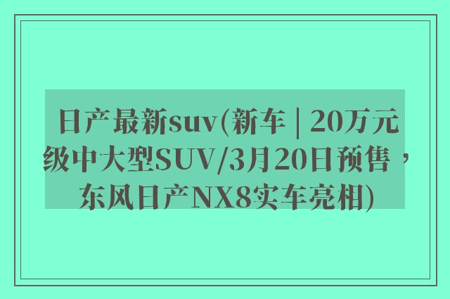 日产最新suv(新车 | 20万元级中大型SUV/3月20日预售，东风日产NX8实车亮相)